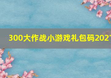 300大作战小游戏礼包码2021