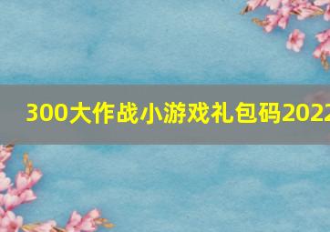 300大作战小游戏礼包码2022