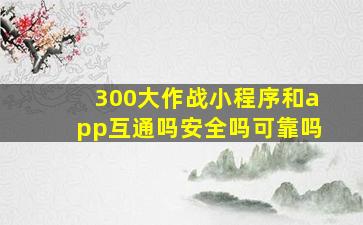 300大作战小程序和app互通吗安全吗可靠吗