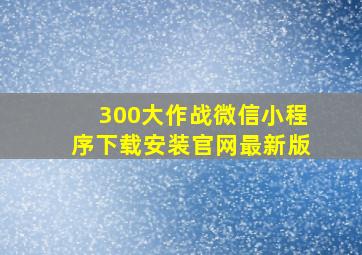 300大作战微信小程序下载安装官网最新版