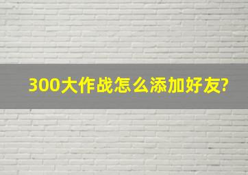 300大作战怎么添加好友?