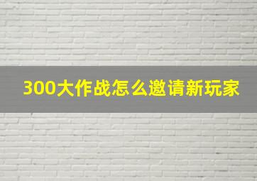 300大作战怎么邀请新玩家