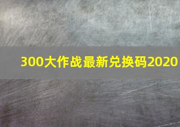 300大作战最新兑换码2020