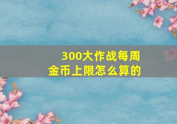 300大作战每周金币上限怎么算的