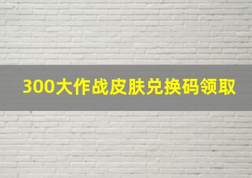 300大作战皮肤兑换码领取