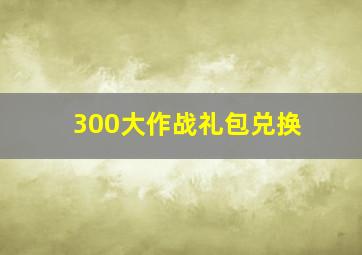 300大作战礼包兑换