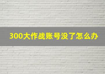 300大作战账号没了怎么办