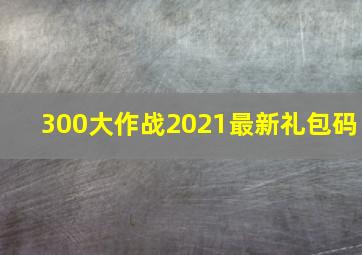 300大作战2021最新礼包码