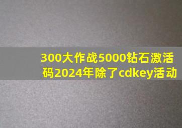 300大作战5000钻石激活码2024年除了cdkey活动