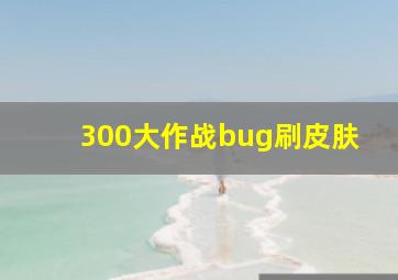 300大作战bug刷皮肤