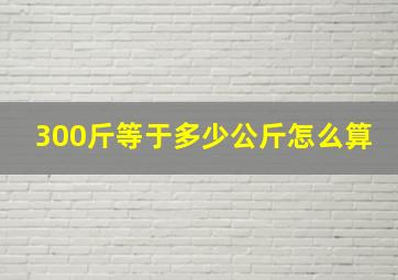 300斤等于多少公斤怎么算