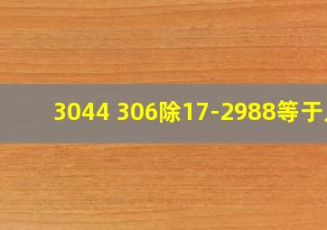 3044+306除17-2988等于几