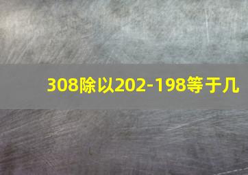 308除以202-198等于几