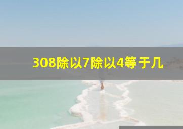 308除以7除以4等于几