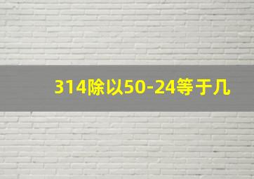 314除以50-24等于几