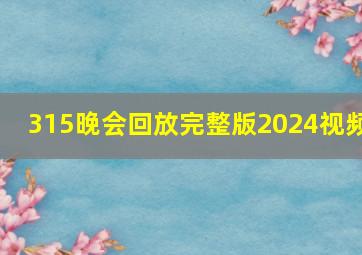 315晚会回放完整版2024视频