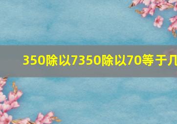 350除以7350除以70等于几