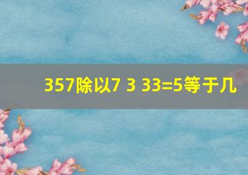 357除以7+3+33=5等于几