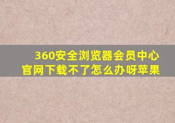 360安全浏览器会员中心官网下载不了怎么办呀苹果