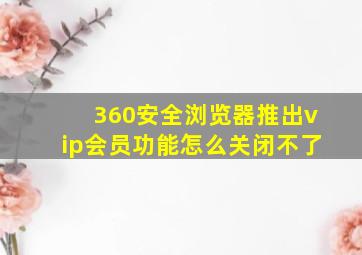 360安全浏览器推出vip会员功能怎么关闭不了