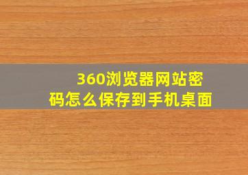 360浏览器网站密码怎么保存到手机桌面