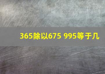 365除以675+995等于几