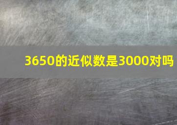 3650的近似数是3000对吗