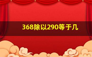 368除以290等于几