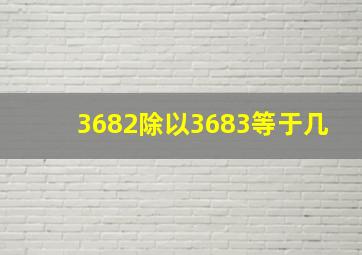 3682除以3683等于几