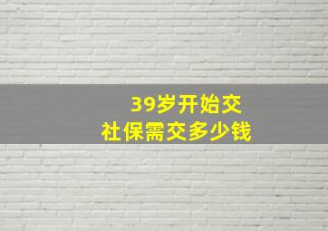 39岁开始交社保需交多少钱