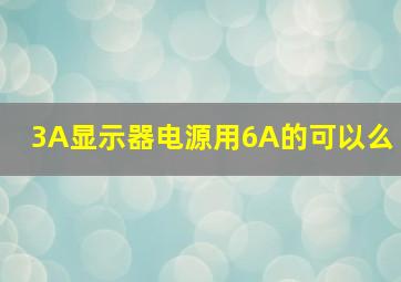 3A显示器电源用6A的可以么