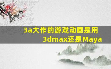 3a大作的游戏动画是用3dmax还是Maya