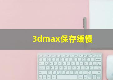 3dmax保存缓慢