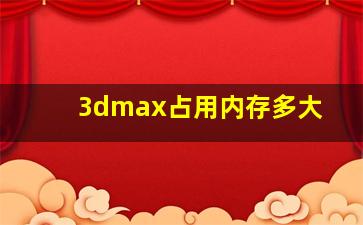 3dmax占用内存多大