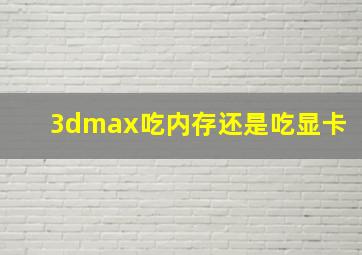 3dmax吃内存还是吃显卡