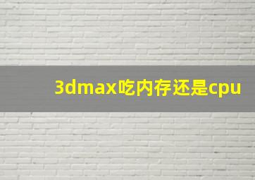 3dmax吃内存还是cpu