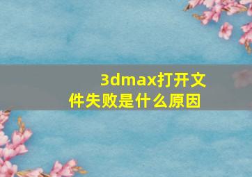 3dmax打开文件失败是什么原因