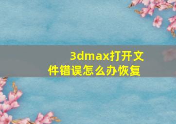 3dmax打开文件错误怎么办恢复