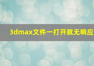 3dmax文件一打开就无响应