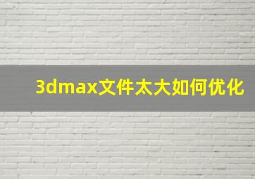 3dmax文件太大如何优化