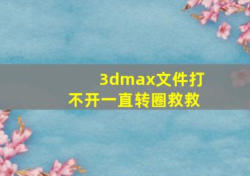 3dmax文件打不开一直转圈救救