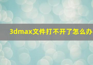 3dmax文件打不开了怎么办