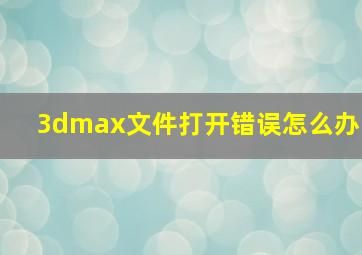 3dmax文件打开错误怎么办