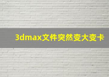 3dmax文件突然变大变卡