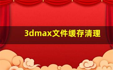 3dmax文件缓存清理