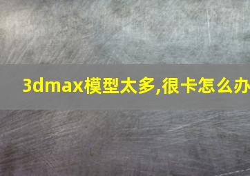 3dmax模型太多,很卡怎么办