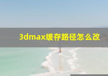 3dmax缓存路径怎么改