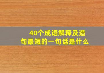 40个成语解释及造句最短的一句话是什么