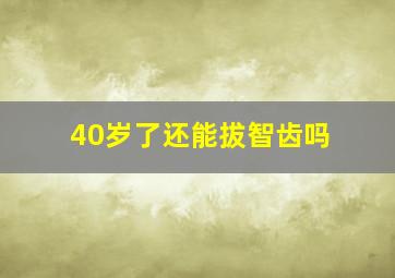 40岁了还能拔智齿吗