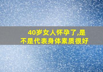 40岁女人怀孕了,是不是代表身体素质很好